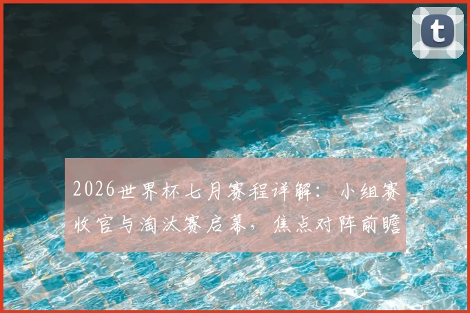 2026世界杯七月赛程详解：小组赛收官与淘汰赛启幕，焦点对阵前瞻
