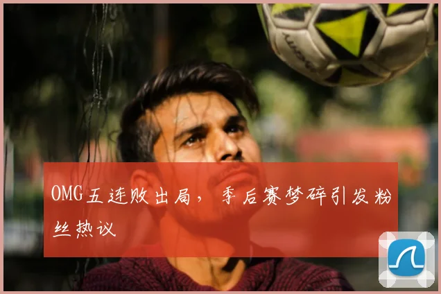 OMG五连败出局，季后赛梦碎引发粉丝热议