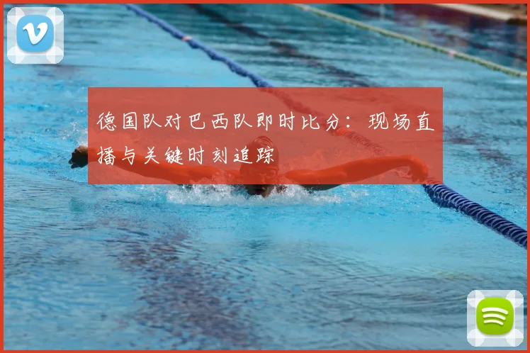 德国队对巴西队即时比分：现场直播与关键时刻追踪