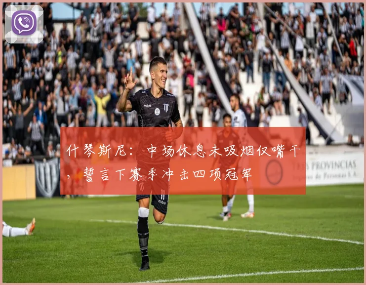 什琴斯尼：中场休息未吸烟仅嘴干，誓言下赛季冲击四项冠军