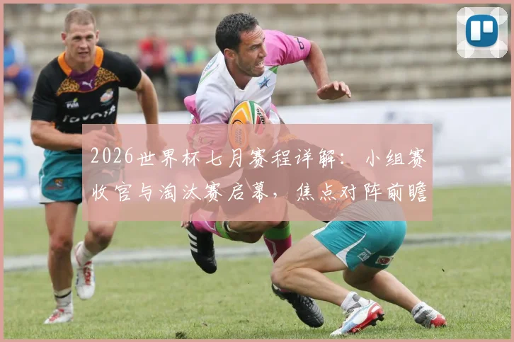 2026世界杯七月赛程详解：小组赛收官与淘汰赛启幕，焦点对阵前瞻