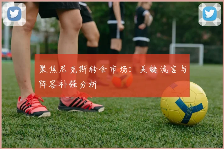 聚焦尼克斯转会市场：关键流言与阵容补强分析