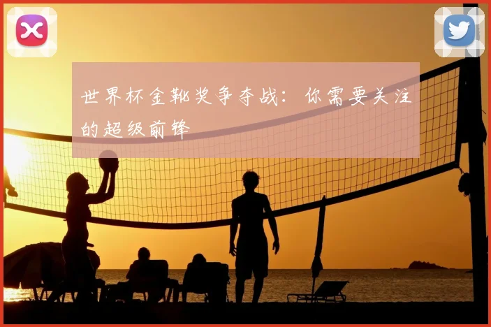 世界杯金靴奖争夺战：你需要关注的超级前锋