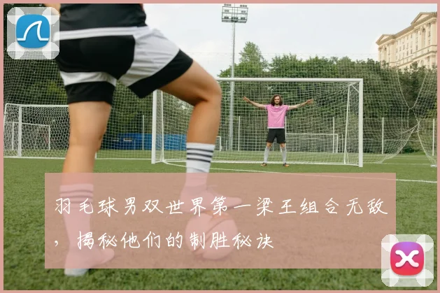 羽毛球男双世界第一梁王组合无敌,揭秘他们的制胜秘诀