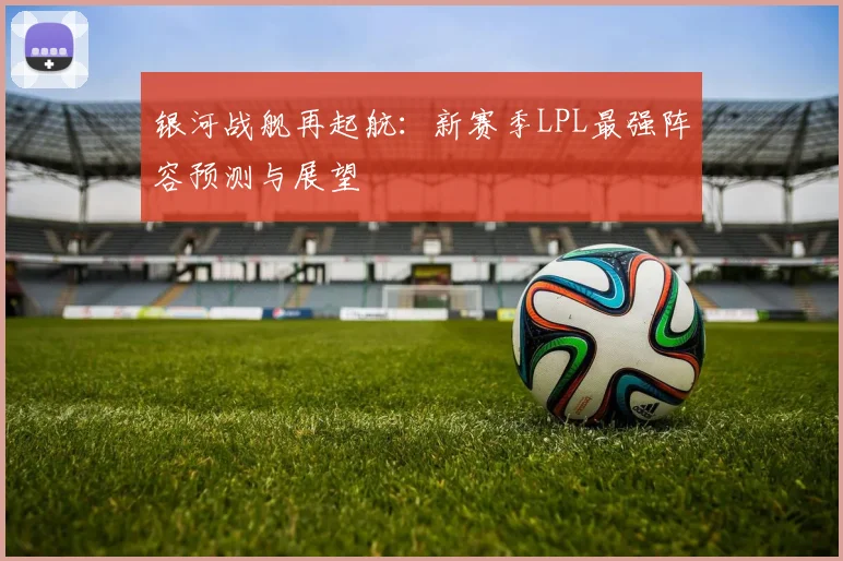 银河战舰再起航：新赛季LPL最强阵容预测与展望