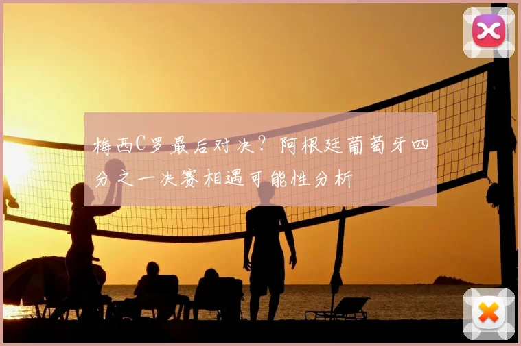 梅西C罗最后对决？阿根廷葡萄牙四分之一决赛相遇可能性分析