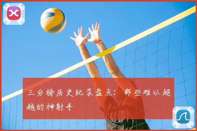 三分榜历史纪录盘点：那些难以超越的神射手