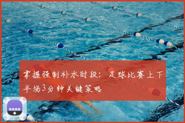 掌握强制补水时段：足球比赛上下半场3分钟关键策略