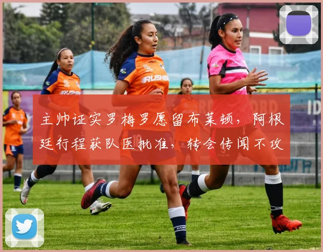 主帅证实罗梅罗愿留布莱顿，阿根廷行程获队医批准，转会传闻不攻自破