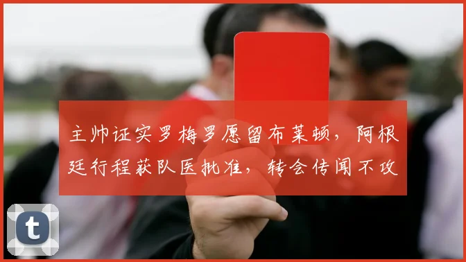 主帅证实罗梅罗愿留布莱顿，阿根廷行程获队医批准，转会传闻不攻自破