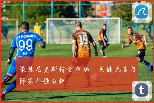 聚焦尼克斯转会市场：关键流言与阵容补强分析