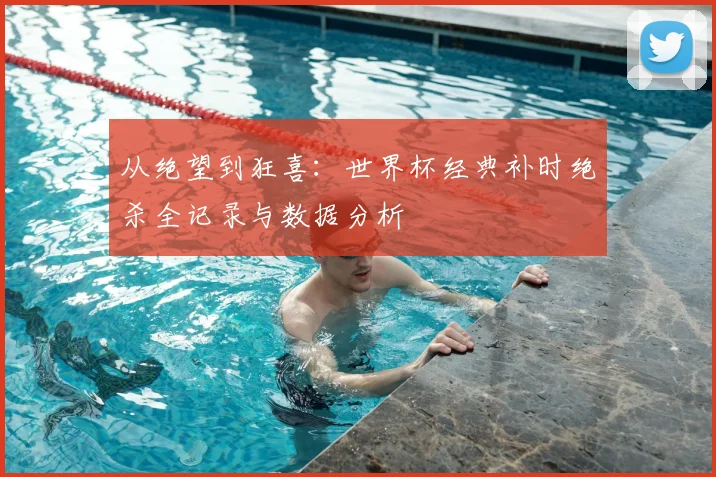 从绝望到狂喜：世界杯经典补时绝杀全记录与数据分析