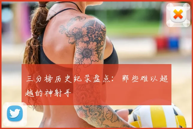 三分榜历史纪录盘点：那些难以超越的神射手