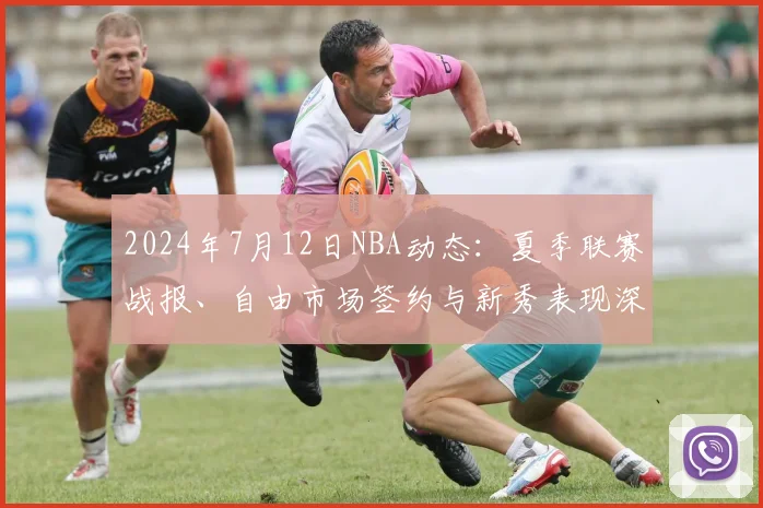 2024年7月12日NBA动态：夏季联赛战报、自由市场签约与新秀表现深度解析