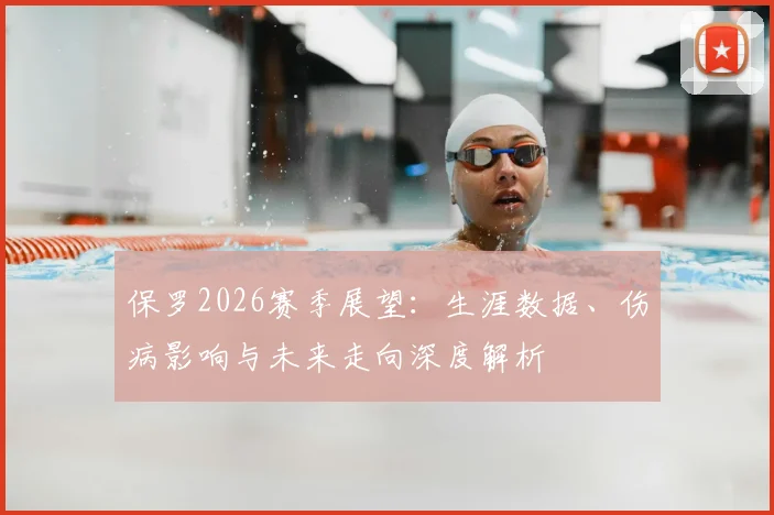 保罗2026赛季展望：生涯数据、伤病影响与未来走向深度解析