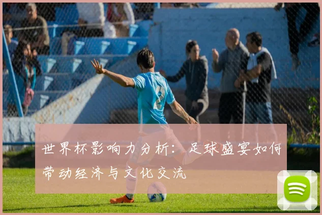 世界杯影响力分析：足球盛宴如何带动经济与文化交流