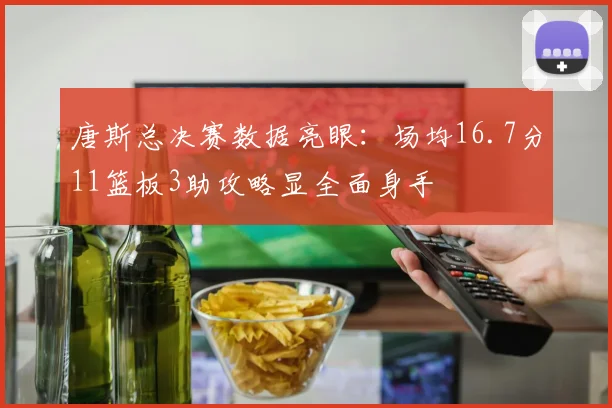 唐斯总决赛数据亮眼：场均16.7分11篮板3助攻略显全面身手
