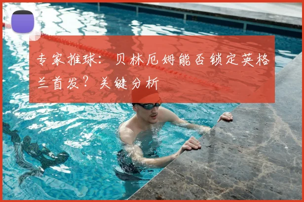 专家推球：贝林厄姆能否锁定英格兰首发？关键分析