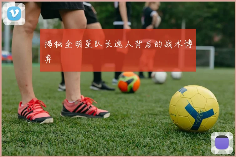 揭秘全明星队长选人背后的战术博弈