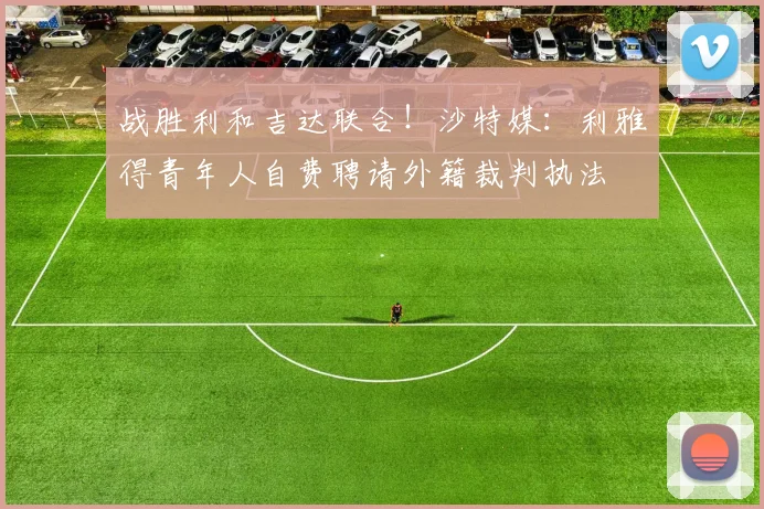 战胜利和吉达联合！沙特媒：利雅得青年人自费聘请外籍裁判执法