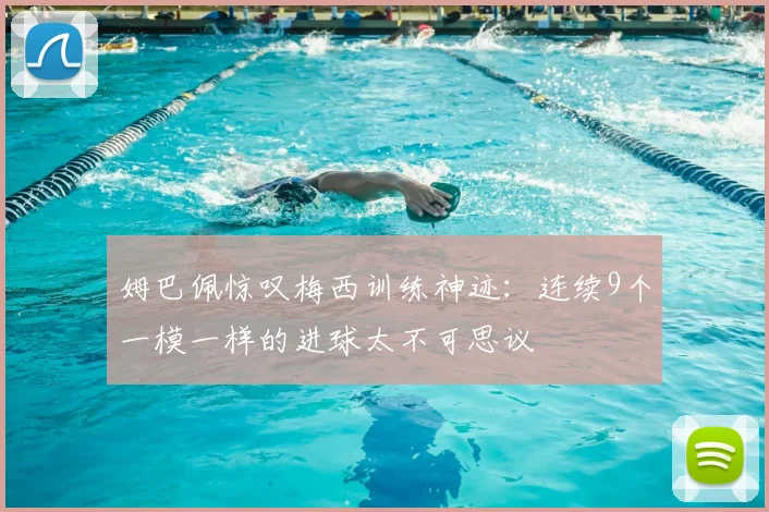 姆巴佩惊叹梅西训练神迹：连续9个一模一样的进球太不可思议