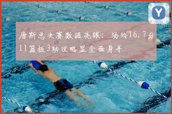 唐斯总决赛数据亮眼:场均16.7分11篮板3助攻略显全面身手