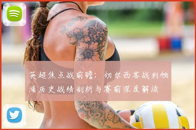 英超焦点战前瞻：切尔西客战利物浦历史战绩剖析与赛前深度解读