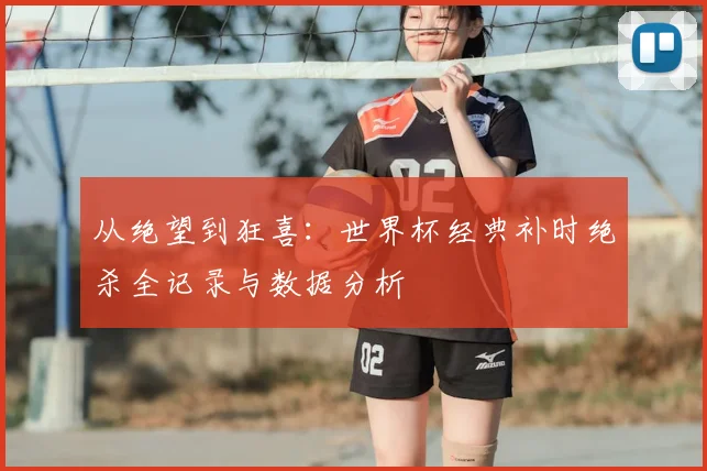 从绝望到狂喜：世界杯经典补时绝杀全记录与数据分析