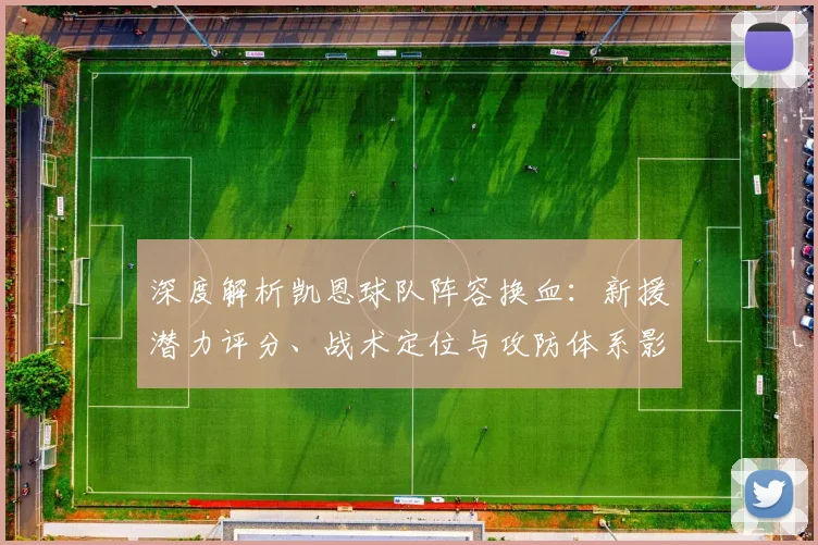 深度解析凯恩球队阵容换血：新援潜力评分、战术定位与攻防体系影响展望