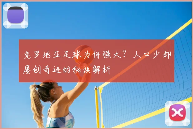 克罗地亚足球为何强大？人口少却屡创奇迹的秘诀解析